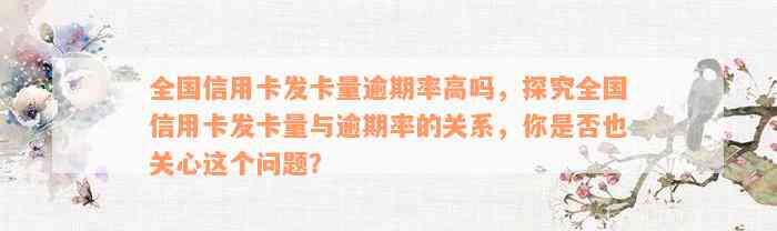 全国信用卡发卡量逾期率高吗，探究全国信用卡发卡量与逾期率的关系，你是否也关心这个问题？