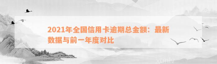 2021年全国信用卡逾期总金额：最新数据与前一年度对比