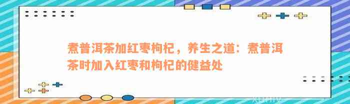 煮普洱茶加红枣枸杞，养生之道：煮普洱茶时加入红枣和枸杞的健益处