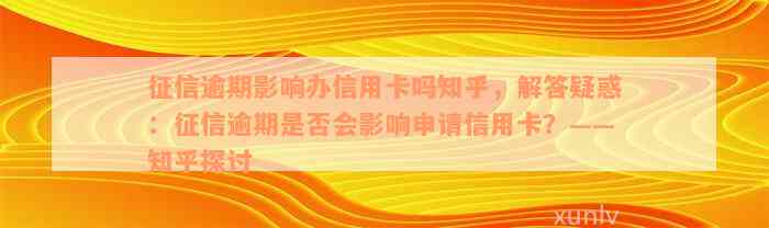 征信逾期影响办信用卡吗知乎，解答疑惑：征信逾期是否会影响申请信用卡？——知乎探讨