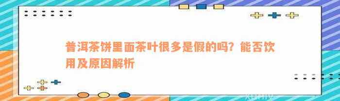 普洱茶饼里面茶叶很多是假的吗？能否饮用及原因解析