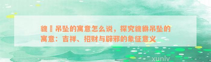 貔恘吊坠的寓意怎么说，探究貔貅吊坠的寓意：吉祥、招财与辟邪的象征意义