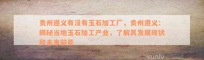 贵州遵义有没有玉石加工厂，贵州遵义：揭秘当地玉石加工产业，了解其发展现状和未来前景