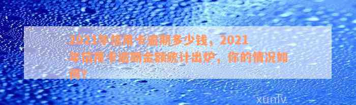 2021年信用卡逾期多少钱，2021年信用卡逾期金额统计出炉，你的情况如何？