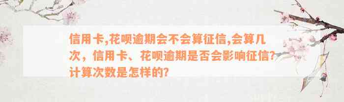 信用卡,花呗逾期会不会算征信,会算几次，信用卡、花呗逾期是否会影响征信？计算次数是怎样的？