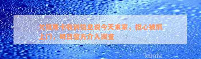 欠信用卡收到信息说今天来家，担心被抓上门，明日警方介入调查