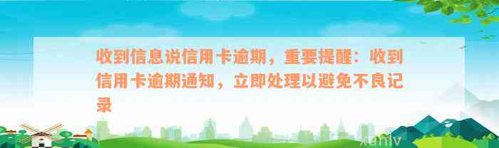 收到信息说信用卡逾期，重要提醒：收到信用卡逾期通知，立即处理以避免不良记录