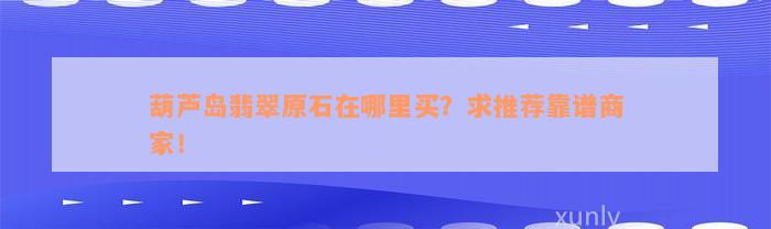 葫芦岛翡翠原石在哪里买？求推荐靠谱商家！