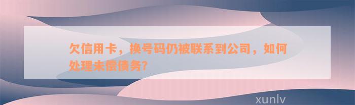 欠信用卡，换号码仍被联系到公司，如何处理未偿债务？