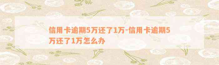 信用卡逾期5万还了1万-信用卡逾期5万还了1万怎么办