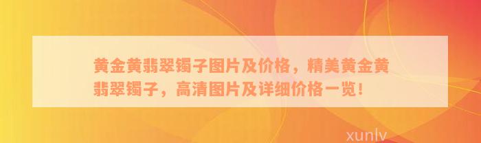 黄金黄翡翠镯子图片及价格，精美黄金黄翡翠镯子，高清图片及详细价格一览！