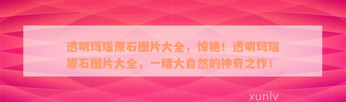 透明玛瑙原石图片大全，惊艳！透明玛瑙原石图片大全，一睹大自然的神奇之作！