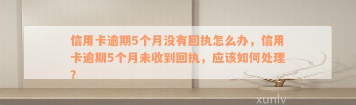 信用卡逾期5个月没有回执怎么办，信用卡逾期5个月未收到回执，应该如何处理？