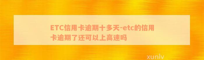 ETC信用卡逾期十多天-etc的信用卡逾期了还可以上高速吗