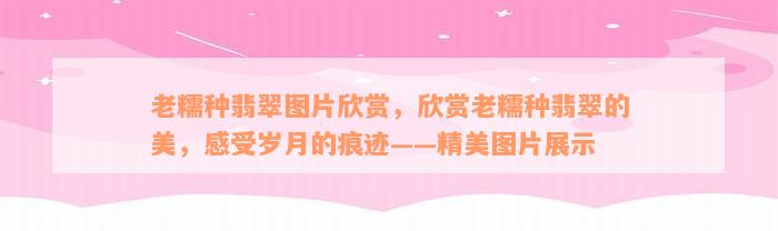 老糯种翡翠图片欣赏，欣赏老糯种翡翠的美，感受岁月的痕迹——精美图片展示