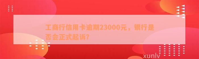 工商行信用卡逾期23000元，银行是否会正式起诉？