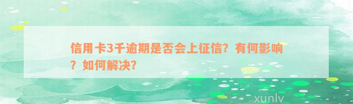 信用卡3千逾期是否会上征信？有何影响？如何解决？