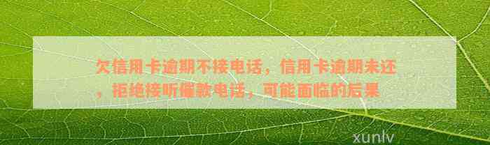 欠信用卡逾期不接电话，信用卡逾期未还，拒绝接听催款电话，可能面临的后果