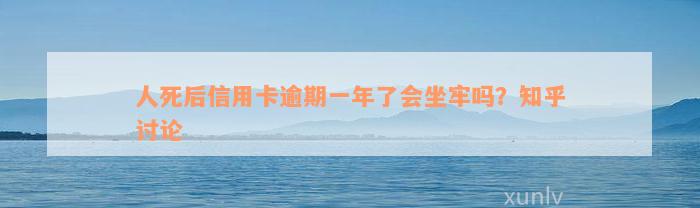 人死后信用卡逾期一年了会坐牢吗？知乎讨论