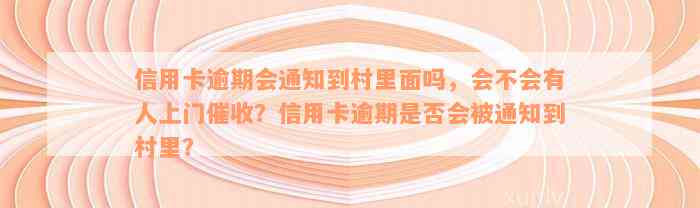 信用卡逾期会通知到村里面吗，会不会有人上门催收？信用卡逾期是否会被通知到村里？