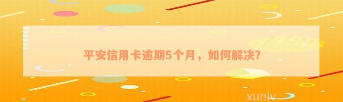 平安信用卡逾期5个月，如何解决？