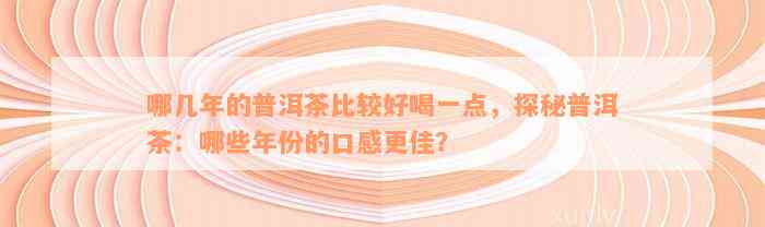 哪几年的普洱茶比较好喝一点，探秘普洱茶：哪些年份的口感更佳？