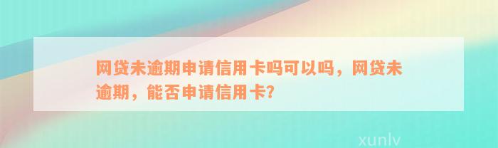 网贷未逾期申请信用卡吗可以吗，网贷未逾期，能否申请信用卡？