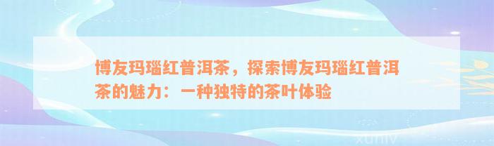 博友玛瑙红普洱茶，探索博友玛瑙红普洱茶的魅力：一种独特的茶叶体验