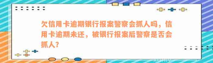 欠信用卡逾期银行报案警察会抓人吗，信用卡逾期未还，被银行报案后警察是否会抓人？