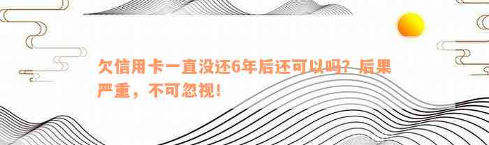 欠信用卡一直没还6年后还可以吗？后果严重，不可忽视！