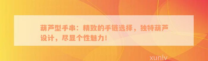 葫芦型手串：精致的手链选择，独特葫芦设计，尽显个性魅力！