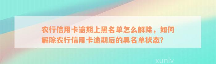 农行信用卡逾期上黑名单怎么解除，如何解除农行信用卡逾期后的黑名单状态？