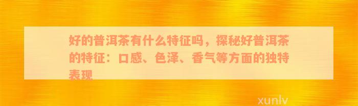 好的普洱茶有什么特征吗，探秘好普洱茶的特征：口感、色泽、香气等方面的独特表现