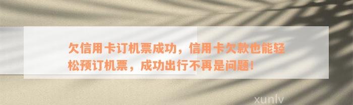 欠信用卡订机票成功，信用卡欠款也能轻松预订机票，成功出行不再是问题！