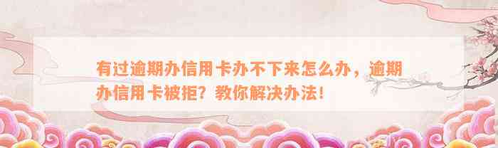 有过逾期办信用卡办不下来怎么办，逾期办信用卡被拒？教你解决办法！