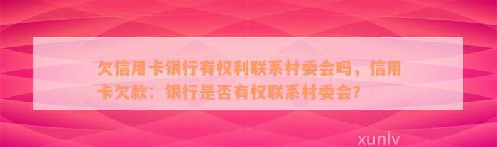 欠信用卡银行有权利联系村委会吗，信用卡欠款：银行是否有权联系村委会？