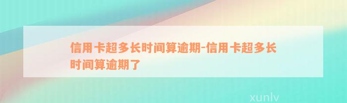 信用卡超多长时间算逾期-信用卡超多长时间算逾期了