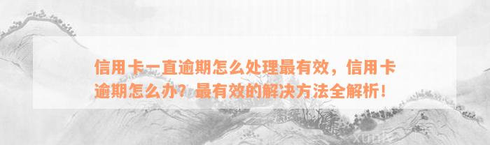 信用卡一直逾期怎么处理最有效，信用卡逾期怎么办？最有效的解决方法全解析！