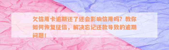 欠信用卡逾期还了还会影响信用吗？教你如何恢复征信，解决忘记还款导致的逾期问题！