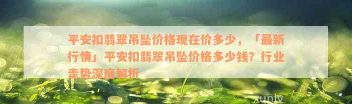 平安扣翡翠吊坠价格现在价多少，「最新行情」平安扣翡翠吊坠价格多少钱？行业走势深度解析