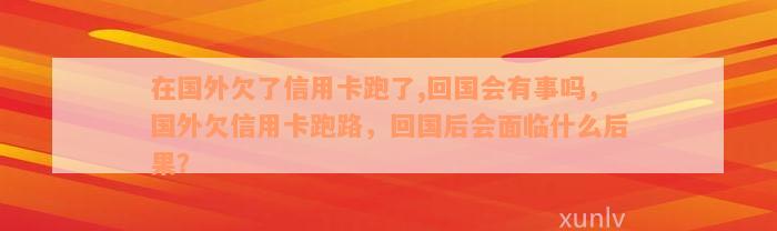 在国外欠了信用卡跑了,回国会有事吗，国外欠信用卡跑路，回国后会面临什么后果？