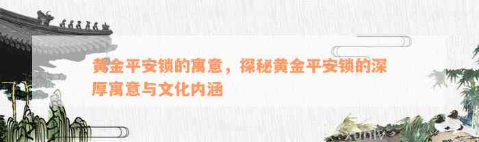 黄金平安锁的寓意，探秘黄金平安锁的深厚寓意与文化内涵