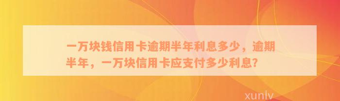 一万块钱信用卡逾期半年利息多少，逾期半年，一万块信用卡应支付多少利息？