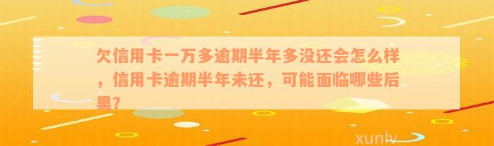 欠信用卡一万多逾期半年多没还会怎么样，信用卡逾期半年未还，可能面临哪些后果？