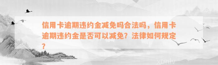 信用卡逾期违约金减免吗合法吗，信用卡逾期违约金是否可以减免？法律如何规定？