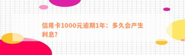 信用卡1000元逾期1年：多久会产生利息？