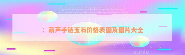 ：葫芦手链玉石价格表图及图片大全