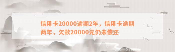 信用卡20000逾期2年，信用卡逾期两年，欠款20000元仍未偿还