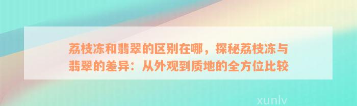 荔枝冻和翡翠的区别在哪，探秘荔枝冻与翡翠的差异：从外观到质地的全方位比较