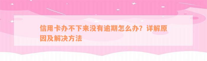 信用卡办不下来没有逾期怎么办？详解原因及解决方法